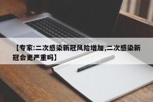 【专家:二次感染新冠风险增加,二次感染新冠会更严重吗】