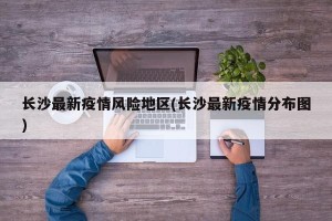 长沙最新疫情风险地区(长沙最新疫情分布图)