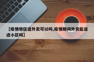 【疫情地区送外卖可以吗,疫情期间外卖能送进小区吗】