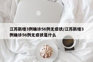 江苏新增3例确诊56例无症状/江苏新增3例确诊56例无症状是什么
