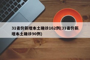 31省份新增本土确诊162例(31省份新增本土确诊90例)