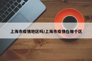 上海市疫情地区吗/上海市疫情在哪个区
