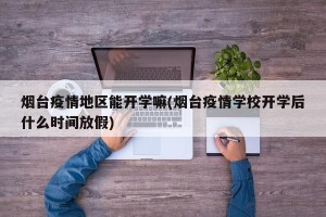烟台疫情地区能开学嘛(烟台疫情学校开学后什么时间放假)