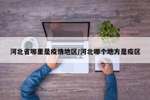 河北省哪里是疫情地区/河北哪个地方是疫区