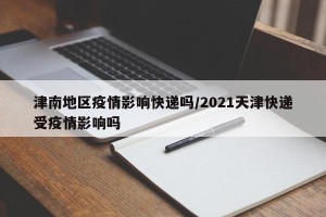 津南地区疫情影响快递吗/2021天津快递受疫情影响吗