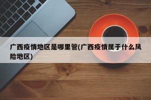 广西疫情地区是哪里管(广西疫情属于什么风险地区)