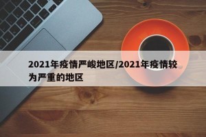 2021年疫情严峻地区/2021年疫情较为严重的地区