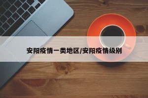 安阳疫情一类地区/安阳疫情级别