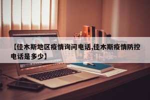 【佳木斯地区疫情询问电话,佳木斯疫情防控电话是多少】