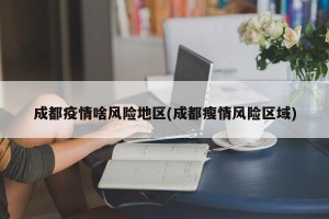 成都疫情啥风险地区(成都瘦情风险区域)