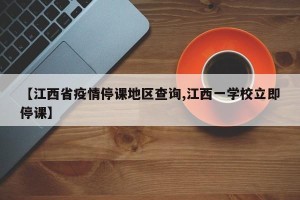 【江西省疫情停课地区查询,江西一学校立即停课】