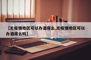 【无疫情地区可以办酒席么,无疫情地区可以办酒席么吗】
