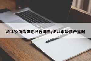 湛江疫情高发地区在哪里/湛江市疫情严重吗