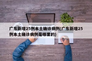 广东新增25例本土确诊病例(广东新增25例本土确诊病例是哪里的)