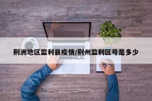 荆洲地区监利县疫情/荆州监利区号是多少