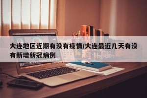大连地区近期有没有疫情/大连最近几天有没有新增新冠病例