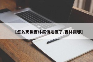 【怎么支援吉林疫情地区了,吉林援鄂】