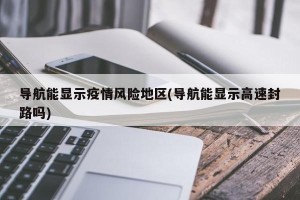 导航能显示疫情风险地区(导航能显示高速封路吗)
