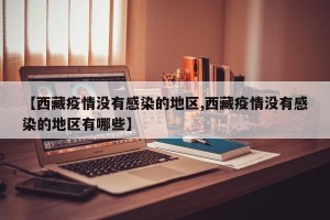 【西藏疫情没有感染的地区,西藏疫情没有感染的地区有哪些】