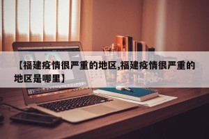 【福建疫情很严重的地区,福建疫情很严重的地区是哪里】