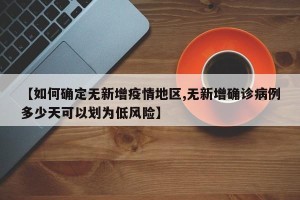 【如何确定无新增疫情地区,无新增确诊病例多少天可以划为低风险】