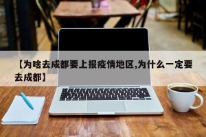 【为啥去成都要上报疫情地区,为什么一定要去成都】