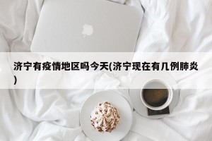 济宁有疫情地区吗今天(济宁现在有几例肺炎)