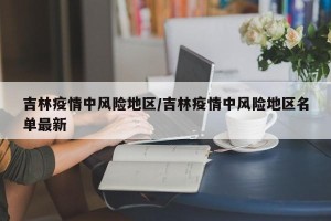 吉林疫情中风险地区/吉林疫情中风险地区名单最新
