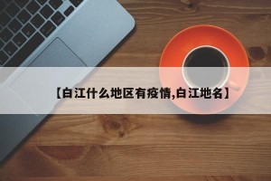 【白江什么地区有疫情,白江地名】