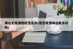 海边无疫情地区怎么办(现在疫情海边能去玩吗)