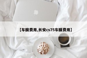 【车膜费用,长安cs75车膜费用】