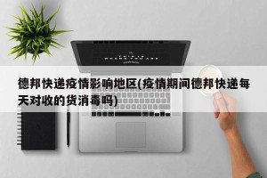 德邦快递疫情影响地区(疫情期间德邦快递每天对收的货消毒吗)
