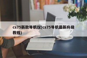 cs75新款导航仪(cs75导航最新升级教程)