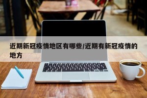 近期新冠疫情地区有哪些/近期有新冠疫情的地方