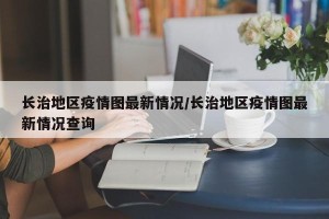 长治地区疫情图最新情况/长治地区疫情图最新情况查询
