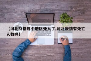 【河北疫情哪个地区死人了,河北疫情有死亡人数吗】
