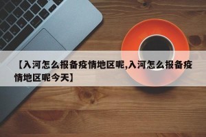 【入河怎么报备疫情地区呢,入河怎么报备疫情地区呢今天】