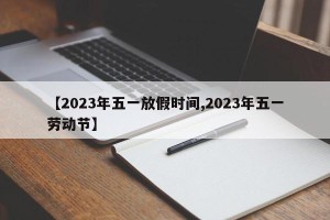 【2023年五一放假时间,2023年五一劳动节】