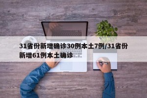 31省份新增确诊30例本土7例/31省份新增61例本土确诊