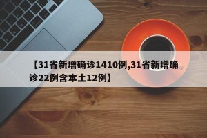 【31省新增确诊1410例,31省新增确诊22例含本土12例】