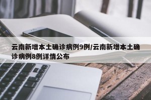 云南新增本土确诊病例9例/云南新增本土确诊病例8例详情公布