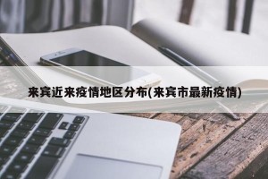 来宾近来疫情地区分布(来宾市最新疫情)