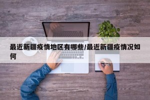 最近新疆疫情地区有哪些/最近新疆疫情况如何
