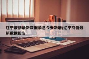辽宁疫情最新数据消息今天新增/辽宁疫情最新数据报告