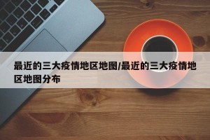 最近的三大疫情地区地图/最近的三大疫情地区地图分布