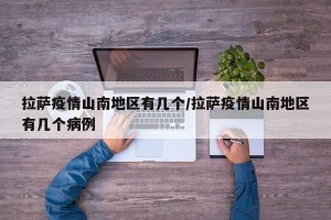 拉萨疫情山南地区有几个/拉萨疫情山南地区有几个病例