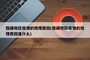 西藏地区疫情的地理原因(西藏地区疫情的地理原因是什么)