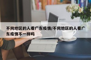 不同地区的人看广东疫情/不同地区的人看广东疫情不一样吗