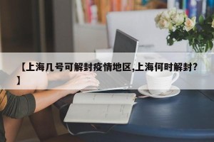 【上海几号可解封疫情地区,上海何时解封?】