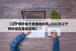 【辽宁铁岭属于疫情地区吗,2021年辽宁铁岭现在是疫区吗】
